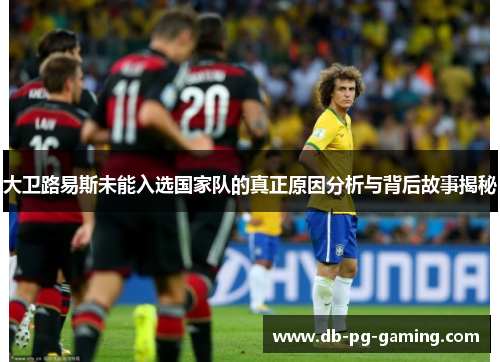 大卫路易斯未能入选国家队的真正原因分析与背后故事揭秘