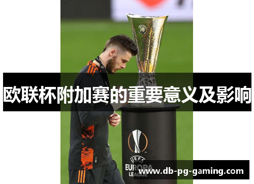 欧联杯附加赛的重要意义及影响 欧联杯附加赛的重要意义及影响