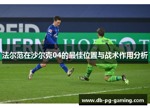 法尔范在沙尔克04的最佳位置与战术作用分析 法尔范在沙尔克04的最佳位置与战术作用分析