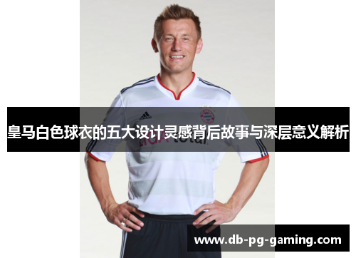 皇马白色球衣的五大设计灵感背后故事与深层意义解析 皇马白色球衣的五大设计灵感背后故事与深层意义解析