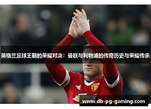 英格兰足球王朝的荣耀对决：曼联与利物浦的传奇历史与荣耀传承