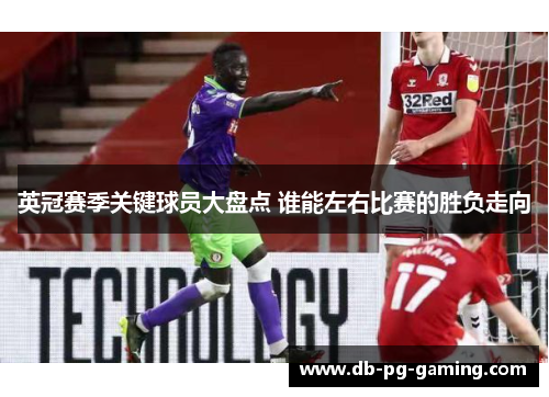 英冠赛季关键球员大盘点 谁能左右比赛的胜负走向