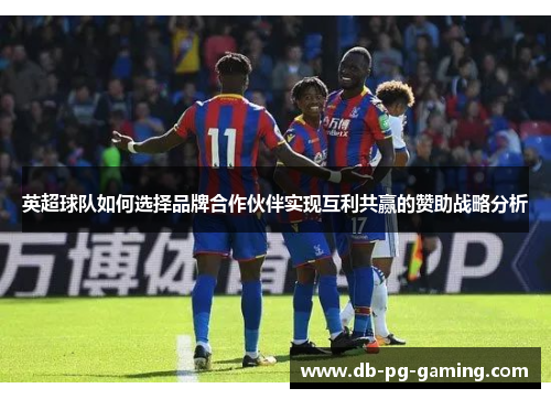 英超球队如何选择品牌合作伙伴实现互利共赢的赞助战略分析 英超球队如何选择品牌合作伙伴实现互利共赢的赞助战略分析