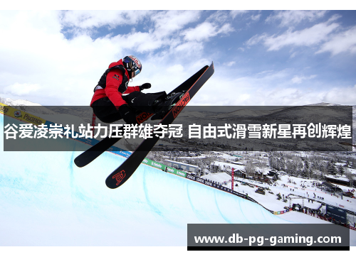 谷爱凌崇礼站力压群雄夺冠 自由式滑雪新星再创辉煌