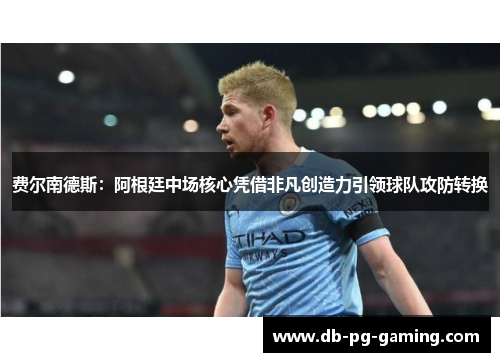 费尔南德斯：阿根廷中场核心凭借非凡创造力引领球队攻防转换