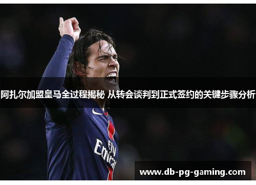 阿扎尔加盟皇马全过程揭秘 从转会谈判到正式签约的关键步骤分析