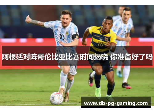 阿根廷对阵哥伦比亚比赛时间揭晓 你准备好了吗