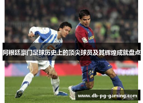 阿根廷豪门足球历史上的顶尖球员及其辉煌成就盘点