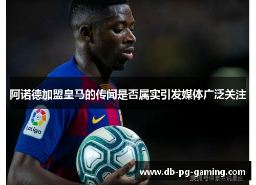 阿诺德加盟皇马的传闻是否属实引发媒体广泛关注