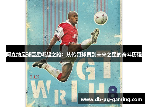 阿森纳足球巨星崛起之路：从传奇球员到未来之星的奋斗历程