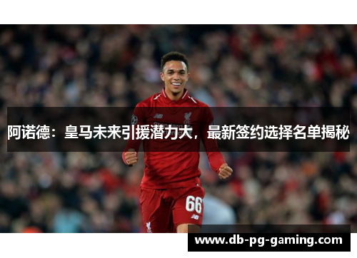 阿诺德：皇马未来引援潜力大，最新签约选择名单揭秘