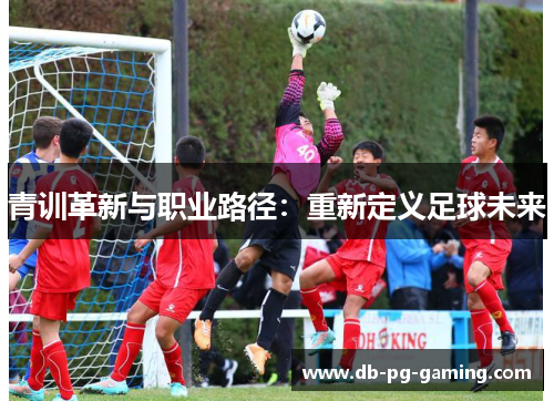 青训革新与职业路径：重新定义足球未来