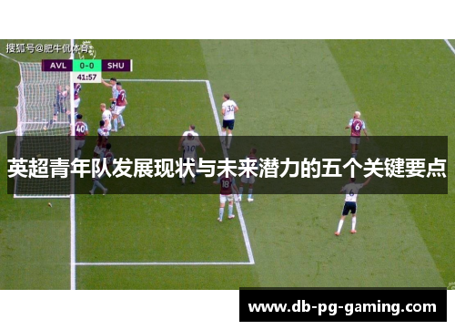 英超青年队发展现状与未来潜力的五个关键要点