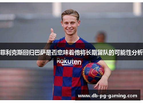 菲利克斯回归巴萨是否意味着他将长期留队的可能性分析