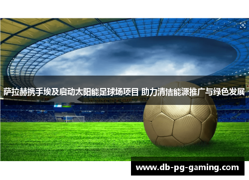 萨拉赫携手埃及启动太阳能足球场项目 助力清洁能源推广与绿色发展