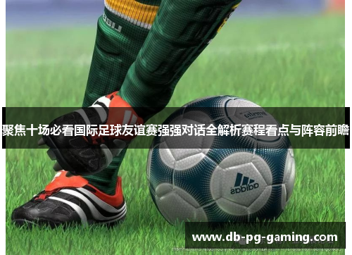 聚焦十场必看国际足球友谊赛强强对话全解析赛程看点与阵容前瞻