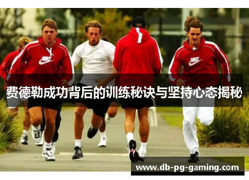 费德勒成功背后的训练秘诀与坚持心态揭秘