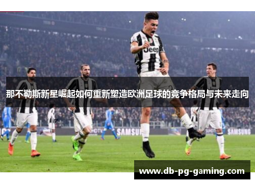 那不勒斯新星崛起如何重新塑造欧洲足球的竞争格局与未来走向