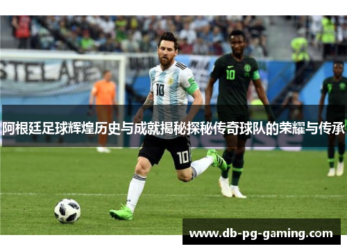 阿根廷足球辉煌历史与成就揭秘探秘传奇球队的荣耀与传承