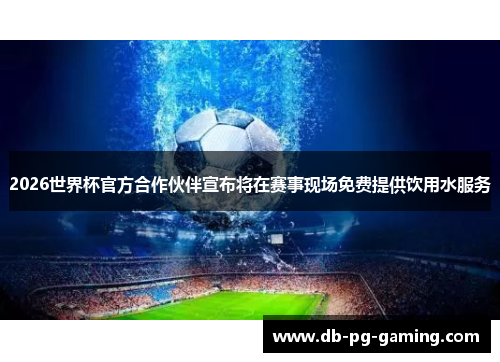 2026世界杯官方合作伙伴宣布将在赛事现场免费提供饮用水服务