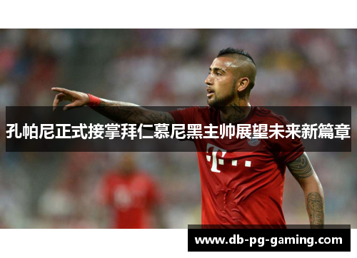 孔帕尼正式接掌拜仁慕尼黑主帅展望未来新篇章 孔帕尼正式接掌拜仁慕尼黑主帅展望未来新篇章