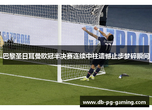 巴黎圣日耳曼欧冠半决赛连续中柱遗憾止步梦碎瞬间 巴黎圣日耳曼欧冠半决赛连续中柱遗憾止步梦碎瞬间