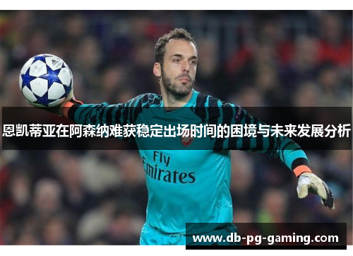 恩凯蒂亚在阿森纳难获稳定出场时间的困境与未来发展分析