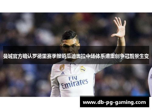 曼城官方确认罗德里赛季报销瓜迪奥拉中场体系遭重创争冠前景生变 曼城官方确认罗德里赛季报销瓜迪奥拉中场体系遭重创争冠前景生变