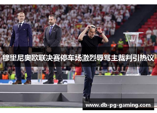 穆里尼奥欧联决赛停车场激烈辱骂主裁判引热议