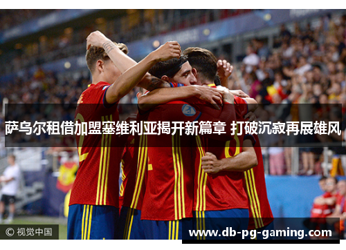 萨乌尔租借加盟塞维利亚揭开新篇章 打破沉寂再展雄风 萨乌尔租借加盟塞维利亚揭开新篇章 打破沉寂再展雄风