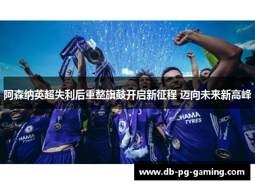 阿森纳英超失利后重整旗鼓开启新征程 迈向未来新高峰 阿森纳英超失利后重整旗鼓开启新征程 迈向未来新高峰