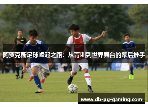 阿贾克斯足球崛起之路：从青训到世界舞台的幕后推手