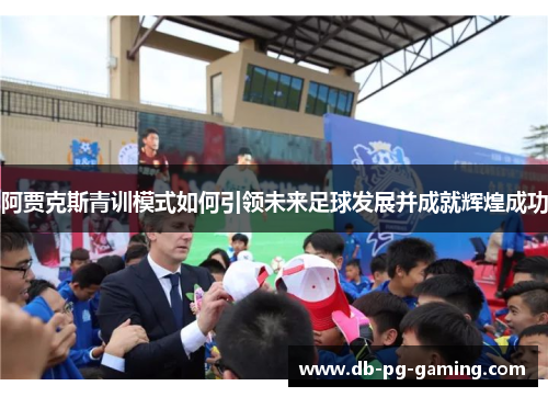 阿贾克斯青训模式如何引领未来足球发展并成就辉煌成功 阿贾克斯青训模式如何引领未来足球发展并成就辉煌成功