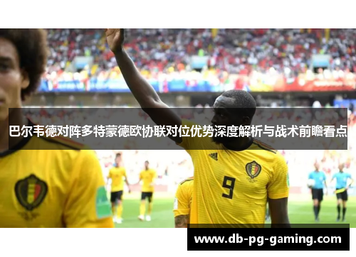 巴尔韦德对阵多特蒙德欧协联对位优势深度解析与战术前瞻看点
