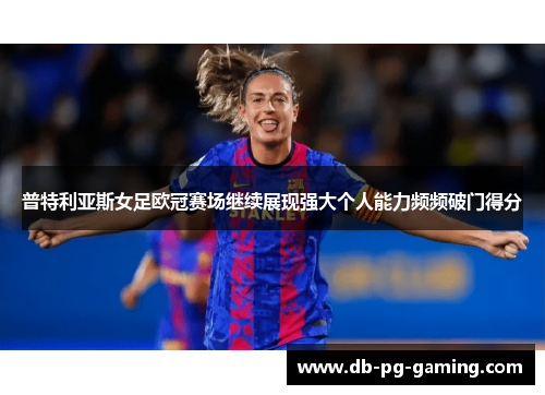 普特利亚斯女足欧冠赛场继续展现强大个人能力频频破门得分