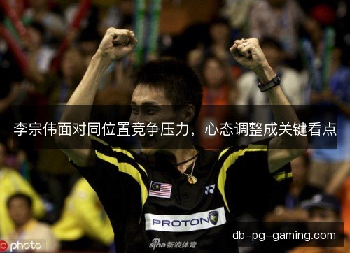 李宗伟面对同位置竞争压力，心态调整成关键看点