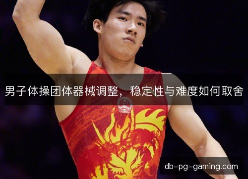 男子体操团体器械调整，稳定性与难度如何取舍