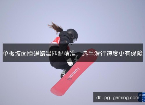 单板坡面障碍蜡温匹配精准，选手滑行速度更有保障